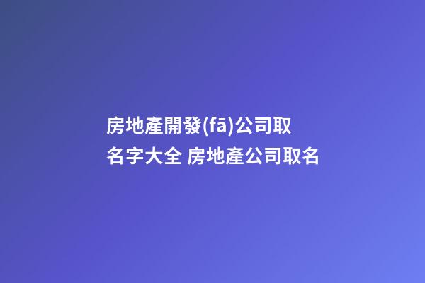 房地產開發(fā)公司取名字大全 房地產公司取名-第1張-公司起名-玄機派